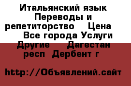 Итальянский язык.Переводы и репетиторство. › Цена ­ 600 - Все города Услуги » Другие   . Дагестан респ.,Дербент г.